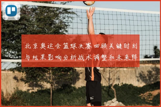 北京奥运会篮球决赛回顾关键时刻与结果影响分析战术调整和未来阵容看点