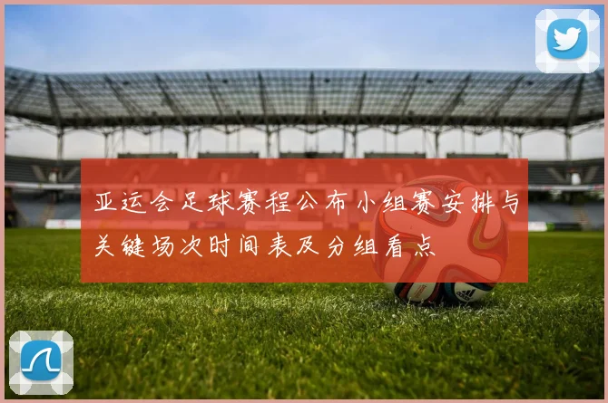 亚运会足球赛程公布小组赛安排与关键场次时间表及分组看点