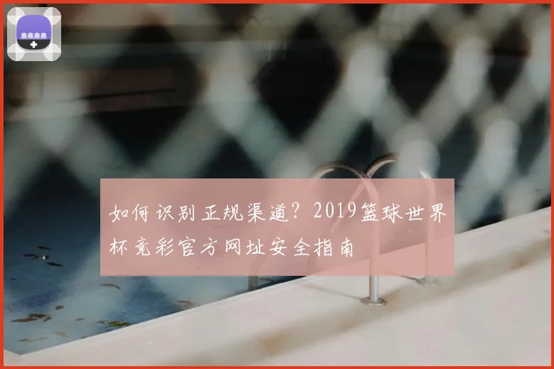 如何识别正规渠道？2019篮球世界杯竞彩官方网址安全指南