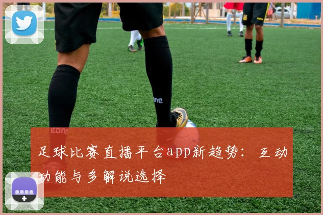 足球比赛直播平台app新趋势：互动功能与多解说选择