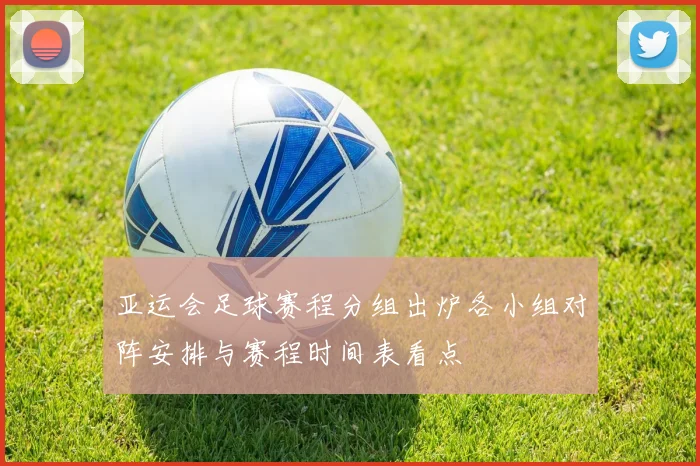 亚运会足球赛程分组出炉各小组对阵安排与赛程时间表看点