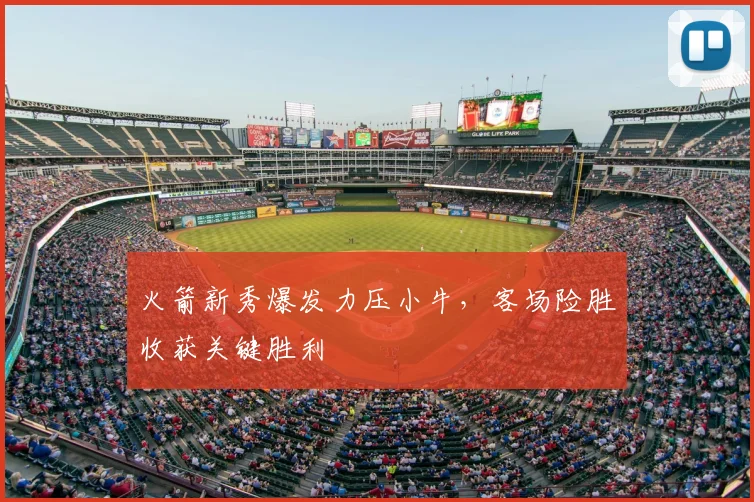 火箭新秀爆发力压小牛，客场险胜收获关键胜利