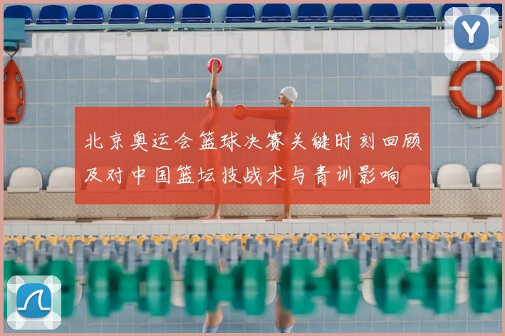 北京奥运会篮球决赛关键时刻回顾及对中国篮坛技战术与青训影响