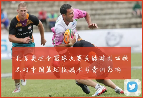 北京奥运会篮球决赛关键时刻回顾及对中国篮坛技战术与青训影响