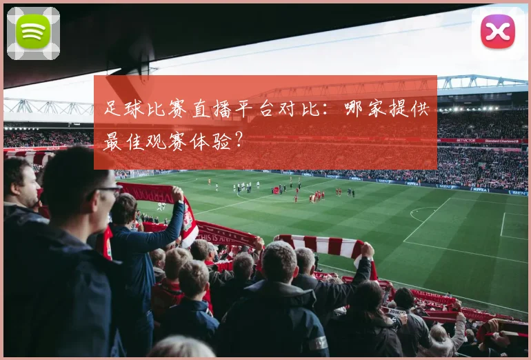 足球比赛直播平台对比：哪家提供最佳观赛体验？