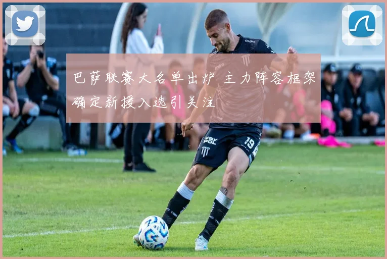 巴萨联赛大名单出炉 主力阵容框架确定新援入选引关注