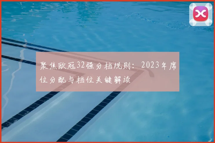 聚焦欧冠32强分档规则:2023年席位分配与档位关键解读