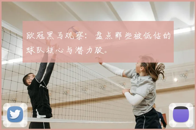 欧冠黑马观察：盘点那些被低估的球队核心与潜力股。