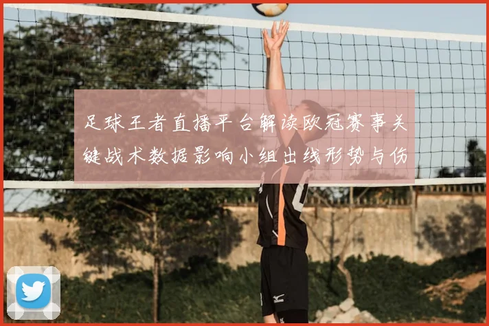足球王者直播平台解读欧冠赛事关键战术数据影响小组出线形势与伤停信息