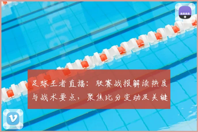 足球王者直播：联赛战报解读热度与战术要点，聚焦比分变动及关键伤停影响