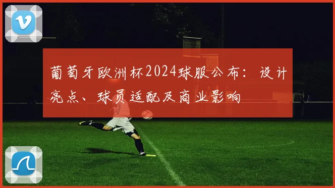 葡萄牙欧洲杯2024球服公布：设计亮点、球员适配及商业影响