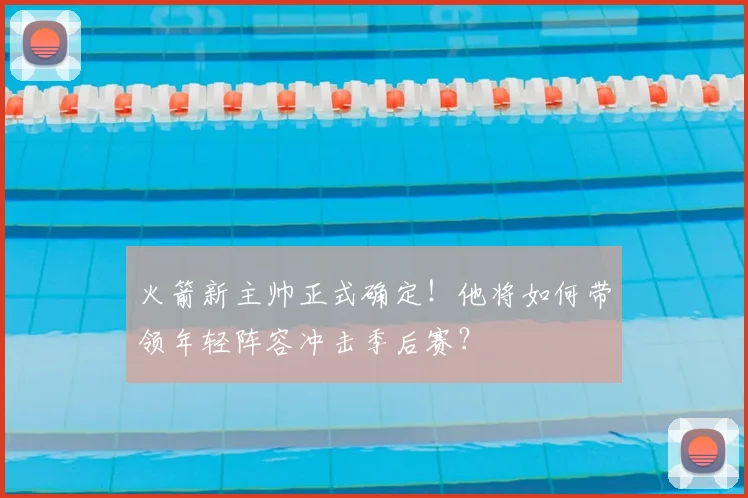 火箭新主帅正式确定！他将如何带领年轻阵容冲击季后赛？