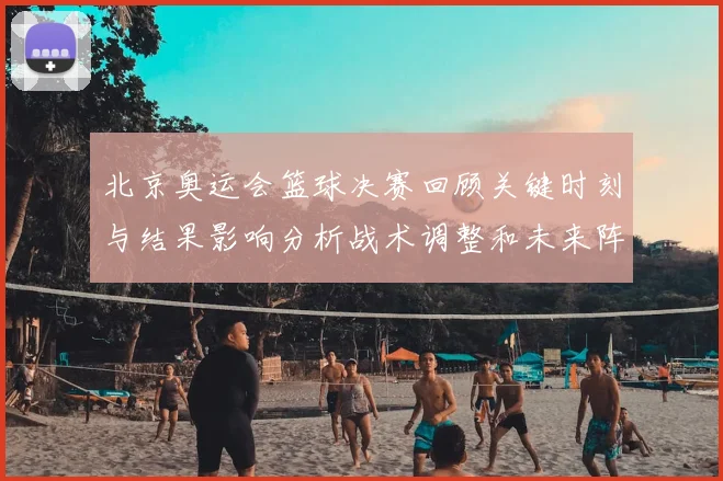 北京奥运会篮球决赛回顾关键时刻与结果影响分析战术调整和未来阵容看点