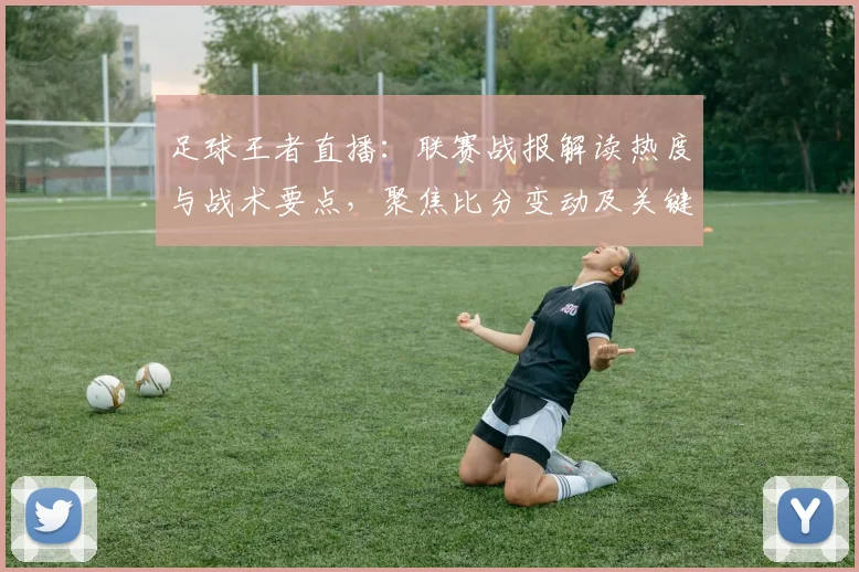 足球王者直播：联赛战报解读热度与战术要点，聚焦比分变动及关键伤停影响