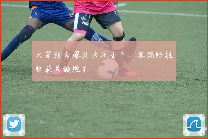 火箭新秀爆发力压小牛，客场险胜收获关键胜利