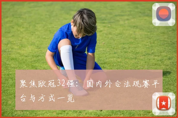 聚焦欧冠32强:国内外合法观赛平台与方式一览