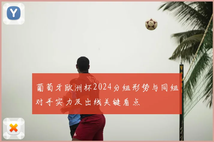 葡萄牙欧洲杯2024分组形势与同组对手实力及出线关键看点