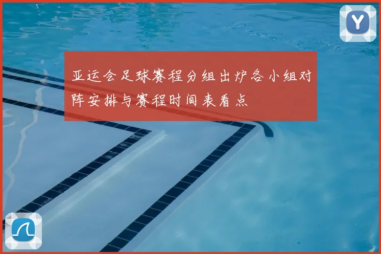 亚运会足球赛程分组出炉各小组对阵安排与赛程时间表看点