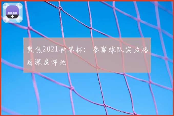 聚焦2021世界杯:参赛球队实力格局深度评论