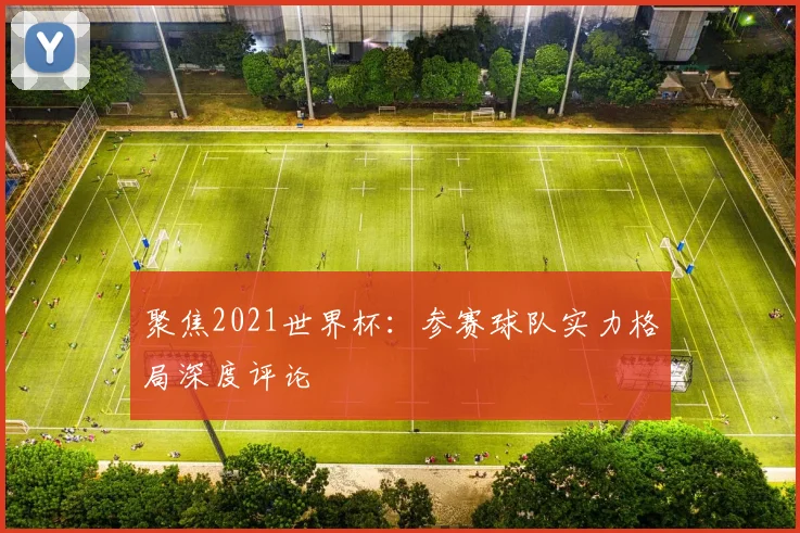 聚焦2021世界杯:参赛球队实力格局深度评论