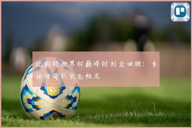 比利时世界杯巅峰时刻全回顾:专访传奇队长孔帕尼