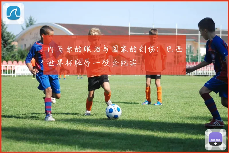 内马尔的眼泪与国家的创伤：巴西世界杯耻辱一役全纪实