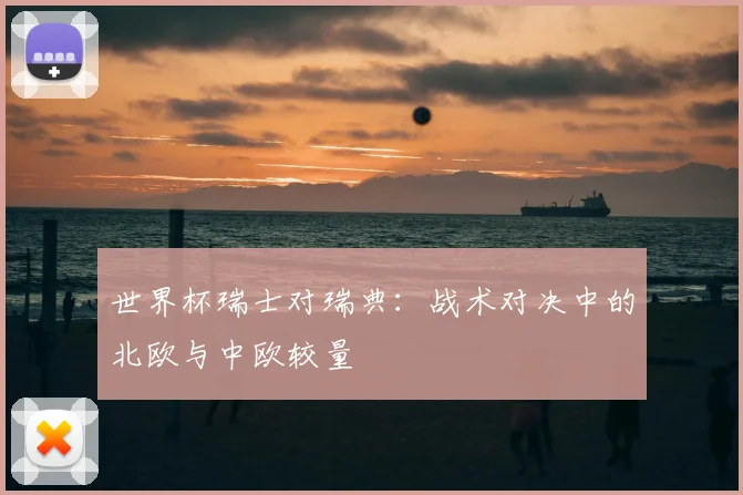 世界杯瑞士对瑞典：战术对决中的北欧与中欧较量
