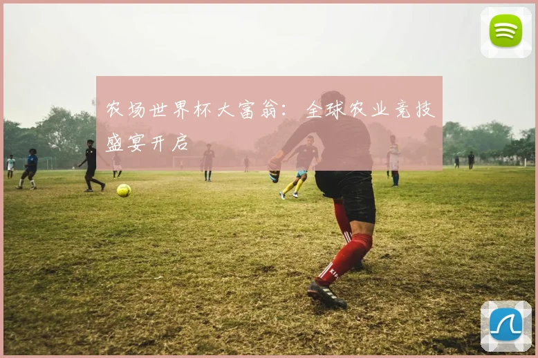 农场世界杯大富翁：全球农业竞技盛宴开启