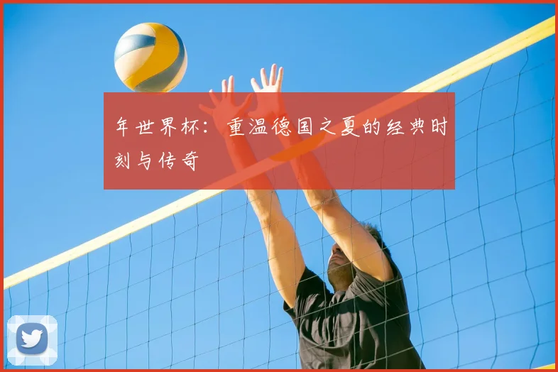 年世界杯:重温德国之夏的经典时刻与传奇