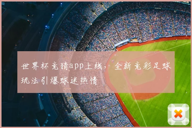 世界杯竞猜app上线，全新竞彩足球玩法引爆球迷热情