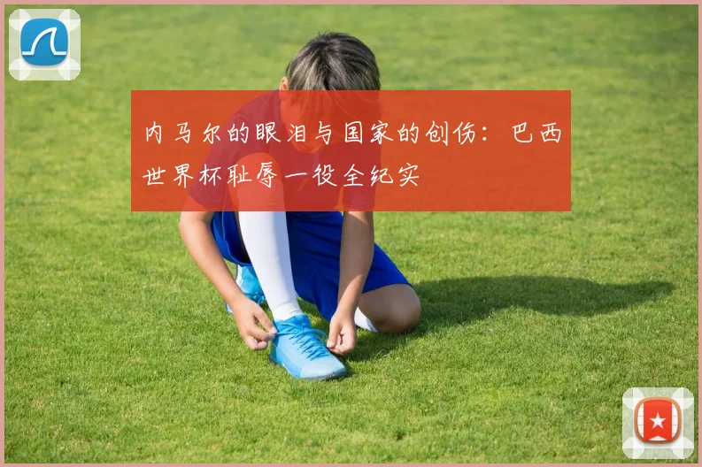 内马尔的眼泪与国家的创伤：巴西世界杯耻辱一役全纪实