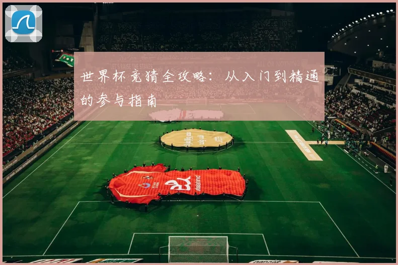 世界杯竞猜全攻略：从入门到精通的参与指南