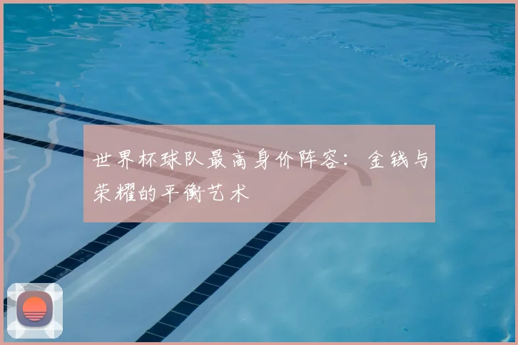 世界杯球队最高身价阵容:金钱与荣耀的平衡艺术