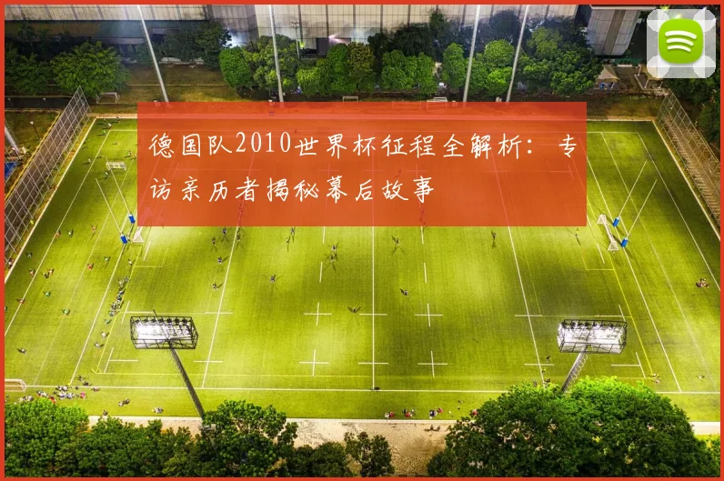 德国队2010世界杯征程全解析:专访亲历者揭秘幕后故事