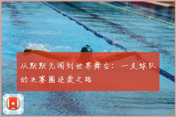 从默默无闻到世界舞台:一支球队的决赛圈逆袭之路