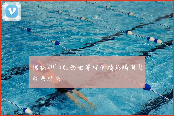 揭秘2016巴西世界杯的精彩瞬间与经典对决