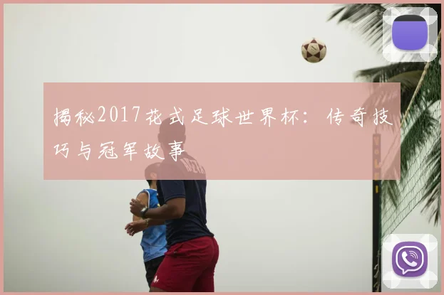 揭秘2017花式足球世界杯：传奇技巧与冠军故事