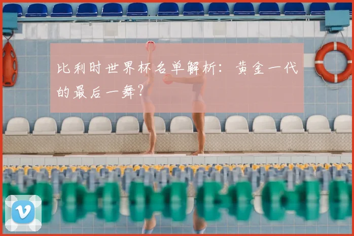 比利时世界杯名单解析：黄金一代的最后一舞？