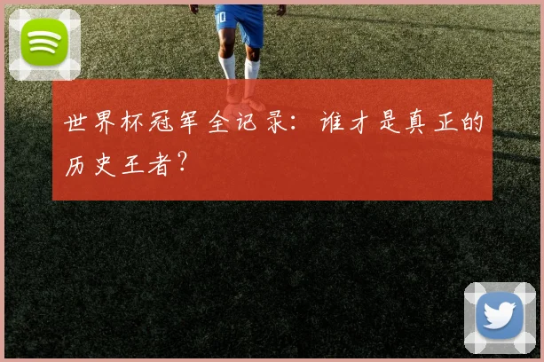 世界杯冠军全记录:谁才是真正的历史王者?