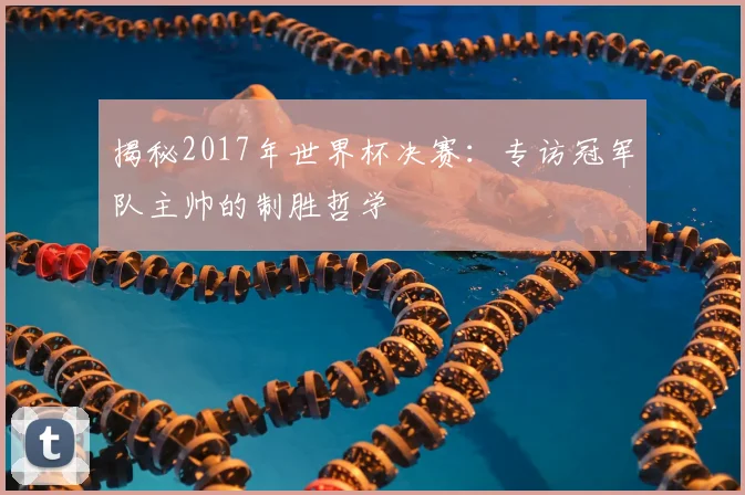 揭秘2017年世界杯决赛：专访冠军队主帅的制胜哲学