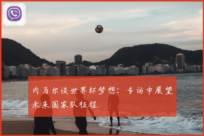 内马尔谈世界杯梦想：专访中展望未来国家队征程