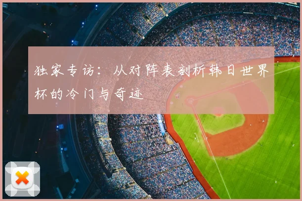 独家专访：从对阵表剖析韩日世界杯的冷门与奇迹