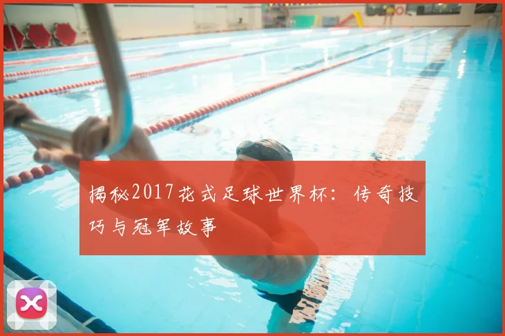 揭秘2017花式足球世界杯：传奇技巧与冠军故事