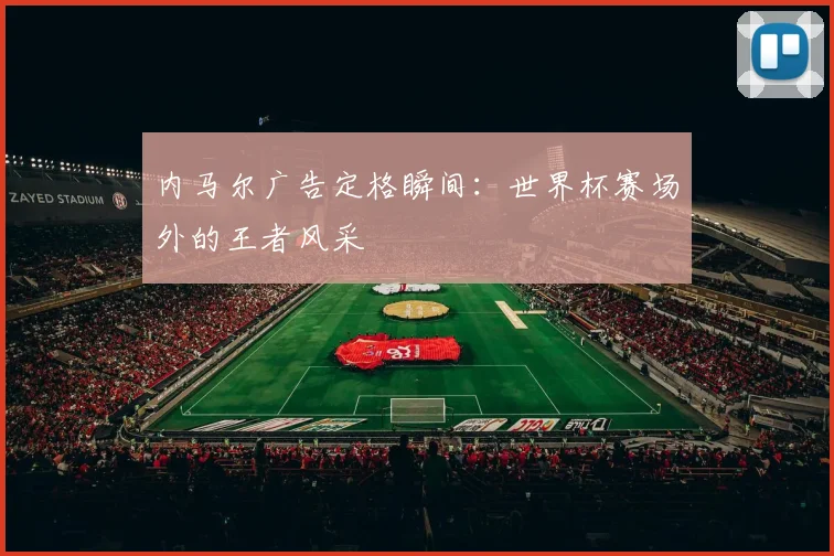 内马尔广告定格瞬间：世界杯赛场外的王者风采