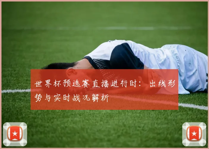 世界杯预选赛直播进行时：出线形势与实时战况解析