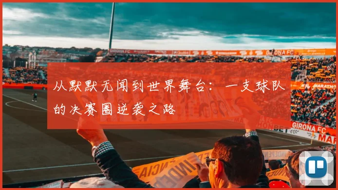 从默默无闻到世界舞台:一支球队的决赛圈逆袭之路