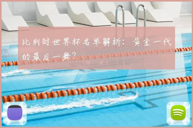 比利时世界杯名单解析：黄金一代的最后一舞？