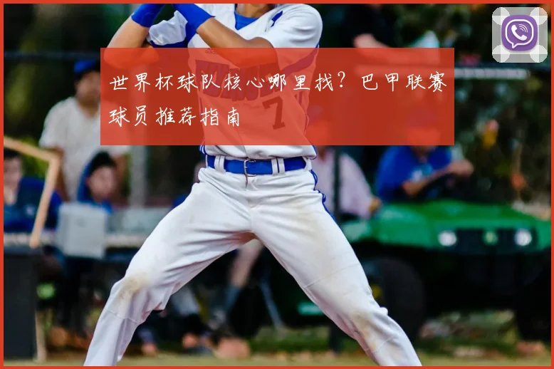 世界杯球队核心哪里找?巴甲联赛球员推荐指南