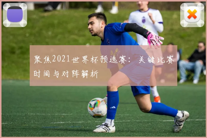 聚焦2021世界杯预选赛:关键比赛时间与对阵解析