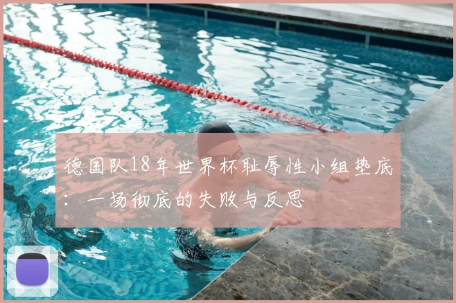 德国队18年世界杯耻辱性小组垫底:一场彻底的失败与反思